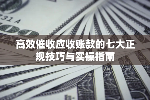北京高效催收应收账款的七大正规技巧与实操指南