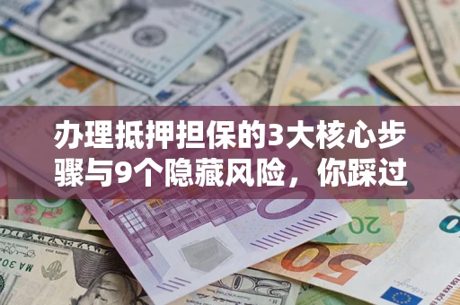 北京办理抵押担保的3大核心步骤与9个隐藏风险，你踩过哪个坑？