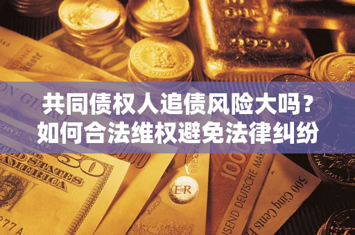 北京共同债权人追债风险大吗?如何合法维权避免法律纠纷? 北京共同债权人追债风险大吗?如何合法维权避免法律纠纷?