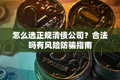 北京怎么选正规清债公司？合法吗有风险防骗指南