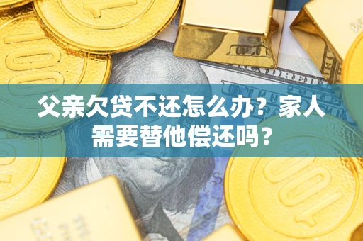 北京父亲欠贷不还怎么办？家人需要替他偿还吗？