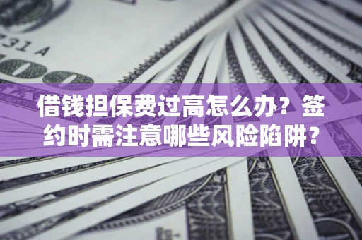北京借钱担保费过高怎么办？签约时需注意哪些风险陷阱？