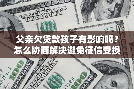 北京父亲欠贷款孩子有影响吗？怎么协商解决避免征信受损？