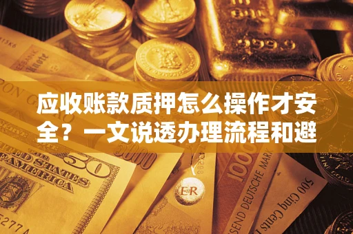 北京应收账款质押怎么操作才安全？一文说透办理流程和避险绝招